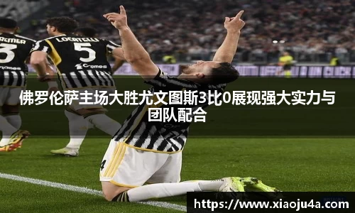 佛罗伦萨主场大胜尤文图斯3比0展现强大实力与团队配合